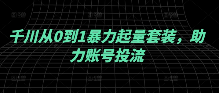 【8404期】千川从0到1暴力起量套装，助力账号投流