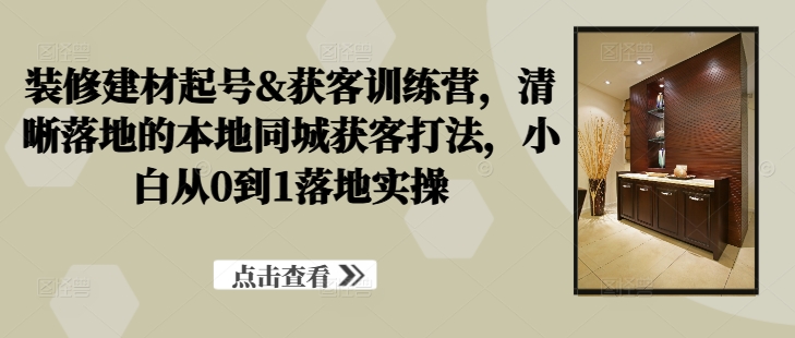 【第8405期】装修建材起号&获客训练营，​清晰落地的本地同城获客打法，小白从0到1落地实操插图