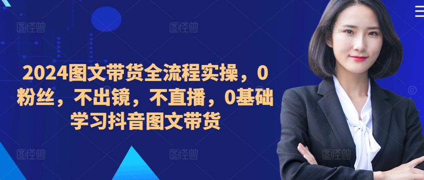 【第8410期】2024图文带货全流程实操，0粉丝，不出镜，不直播，0基础学习抖音图文带货插图