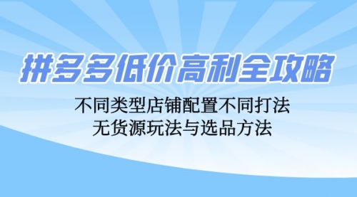 【8427期】拼多多低价高利全攻略：不同类型店铺配置不同打法，无货源玩法与选品方法