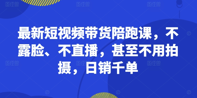 【第8432期】最新短视频带货陪跑课，不露脸、不直播，甚至不用拍摄，日销千单插图