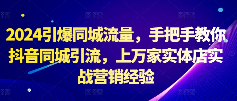 【第8438期】2024引爆同城流量，手把手教你抖音同城引流，上万家实体店实战营销经验插图