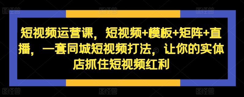 【第8475期】短视频运营课，短视频+模板+矩阵+直播，一套同城短视频打法，让你的实体店抓住短视频红利插图