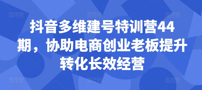 【第8508期】抖音多维建号特训营44期，协助电商创业老板提升转化长效经营插图
