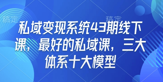 【8869期】私域变现系统43期线下课，最好的私域课，三大体系十大模型