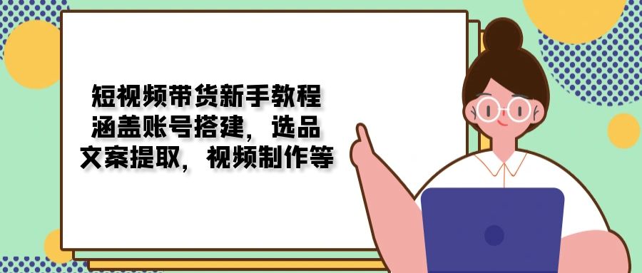 【8881期】短视频带货新手教程：涵盖账号搭建，选品，文案提取，视频制作