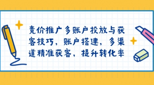 【8887期】竞价推广多账户投放与获客技巧，账户搭建，多渠道精准获客，提升转化率
