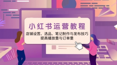【8944期】小红书运营教程：店铺设置、选品、笔记制作与发布技巧、提高播放量