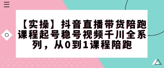 【8974期】抖音直播带货陪跑课程起号稳号视频千川全系列