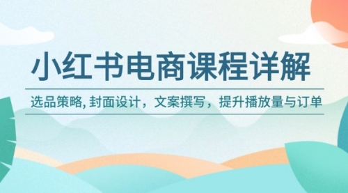 【8989期】小红书电商课程详解：选品策略, 封面设计，文案撰写，提升播放量与订单