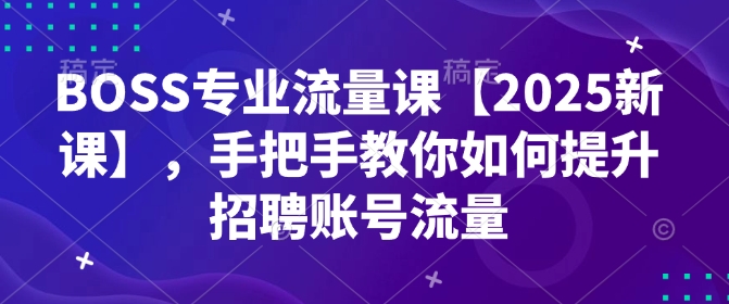 【8993期】BOSS专业流量课【2025新课】手把手教你如何提升招聘账号流量