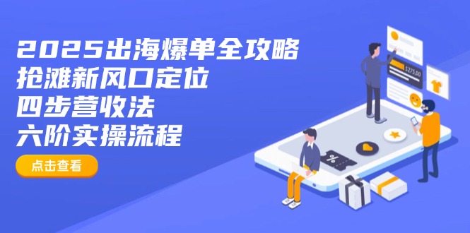 【9209期】2025出海爆单全攻略：抢滩新风口定位+四步营收法+六阶实操流程