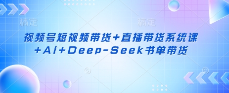 【9238期】视频号短视频带货+直播带货系统课+AI+Deep-Seek书单带货