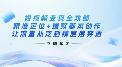 【9243期】短视频变现全攻略：精准定位+爆款脚本创作，让流量从泛到精层层穿透