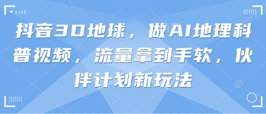 【9267期】抖音3D地球，做AI地理科普视频，流量拿到手软，伙伴计划新玩法【揭秘】