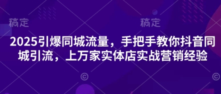 【9290期】2025引爆同城流量，手把手教你抖音同城引流，上万家实体店实战营销经验