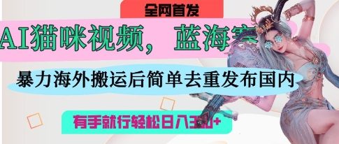 【9294期】AI猫咪视频蓝海赛道，操作简单，直接海外搬运，简单去重，操作简单，有手就行日入3张
