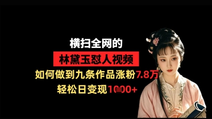 【9317期】横扫全网的林黛玉怼人视频，如何做到九条作品涨粉7.8万，轻松日变现1k