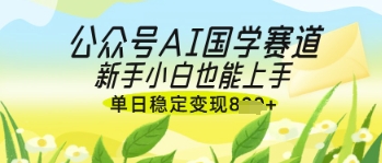 【9320期】公众号AI国学爆文，国学赛道风口，新手小白也能轻松上手，单日稳定变现几张