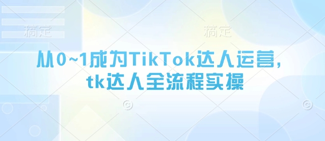 【9321期】从0~1成为TikTok达人运营，tk达人全流程实操