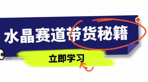 【9331期】水晶赛道带货秘籍，国学结合、短视频起号、拍摄技巧、直播话术等内容