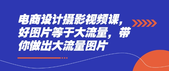 【9335期】电商设计摄影视频课，好图片等于大流量，带你做出大流量图片