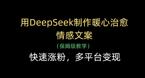 【9337期】用DeepSeek制作暖心治愈情感文案，快速涨粉，多平台变现