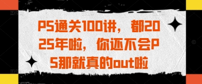 【9346期】PS通关100讲，都2025年啦，你还不会PS那就真的out啦