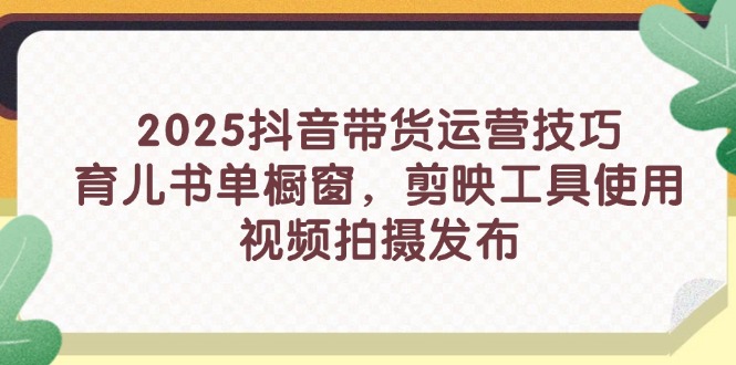 【9356期】2025抖音带货运营技巧，育儿书单橱窗，剪映工具使用，视频拍摄发布