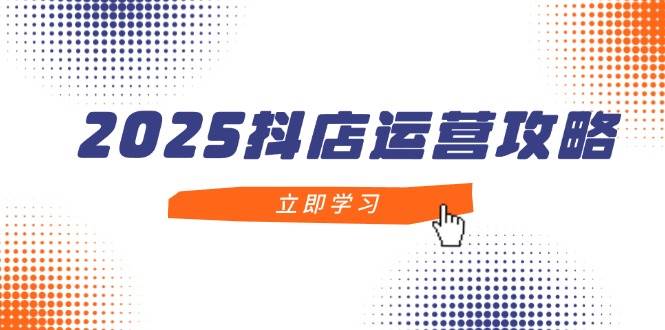 【9402期】2025抖店运营攻略，掌握抖店技巧，打造月销百万，新手入门到精通