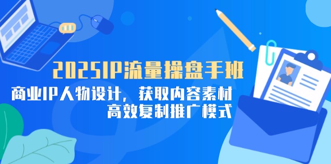 【9403期】2025IP流量操盘手班，商业IP人物设计，获取内容素材，高效复制推广模式