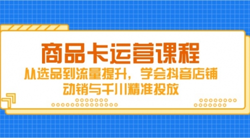 【9404期】商品卡运营课程，从选品到流量提升，学会抖音店铺动销与千川精准投放