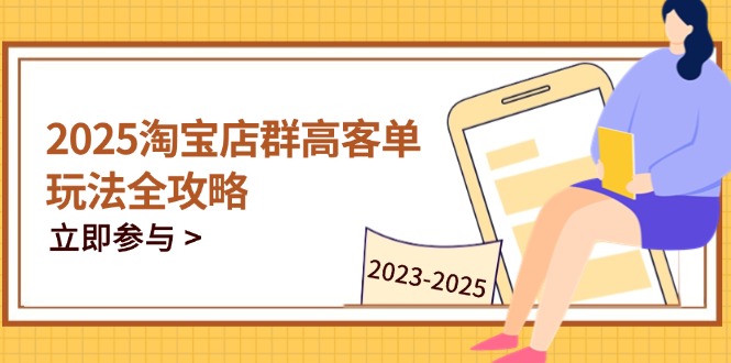 【9406期】2025淘宝店群高客单玩法全攻略，把握高客单关键技巧，精通全周期运营