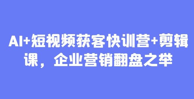 【9423期】AI+短视频获客快训营+剪辑课，企业营销翻盘之举