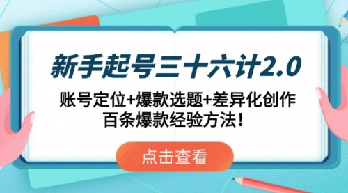 【9429期】新手起号三十六计2.0：账号定位+爆款选题+差异化创作，百条爆款经验方法！