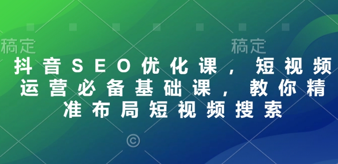 【9437期】抖音SEO优化课，短视频运营必备基础课，教你精准布局短视频搜索