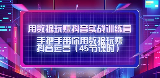 【9438期】用数据玩赚抖音实战训练营：手把手带你用数据玩赚抖音运营