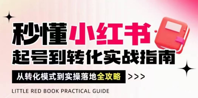 【9445期】秒懂小红书-起号到转化实战指南，​从转化模式到实操落地全攻略，让你破解流量玄学，做得有结果