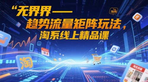 【9449期】无界-趋势流量矩阵玩法，淘系线上精品课