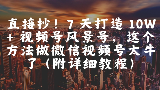 【9477期】直接抄！7 天打造 10W + 视频号风景号，这个方法做微信视频号太牛了(附详细教程)