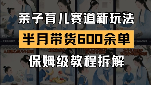 【9480期】AI亲子育儿赛道新玩法，新号半个月带货600多单，保姆级教程拆解