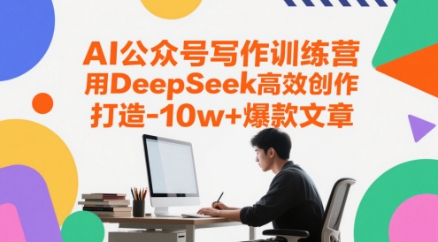 【9483期】AI公众号写作训练营，用DeepSeek高效创作，打造10w+爆款文章