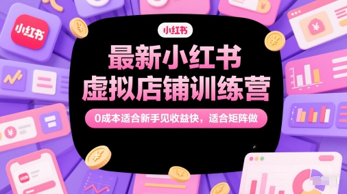 【9490期】最新小红书虚拟店铺训练营，0成本适合新手见收益快，适合矩阵做