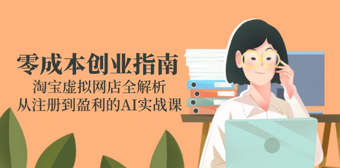 【9511期】零成本创业指南：淘宝虚拟网店全解析，从注册到盈利的AI实战课