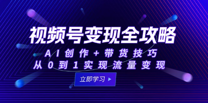 【9512期】视频号变现全攻略：AI创作+带货技巧，从0到1实现流量变现
