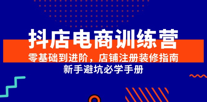 【9515期】抖店电商训练营，零基础到进阶，店铺注册装修指南，新手避坑必学手册