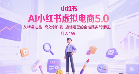 【9518期】AI小红书虚拟电商5.0，从精准选品、高效创作到，店铺运营的全链路实战课程