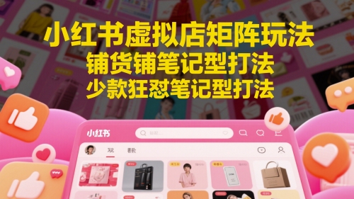 【9522期】小红书虚拟店矩阵玩法，铺货铺笔记型打法，少款狂怼笔记型打法（更新）