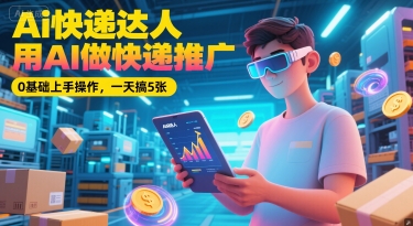 【9525期】Ai快递达人，用AI做快递推广，0基础上手操作