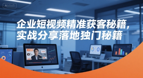 【9535期】企业短视频精准获客秘籍，实战分享落地独门秘籍